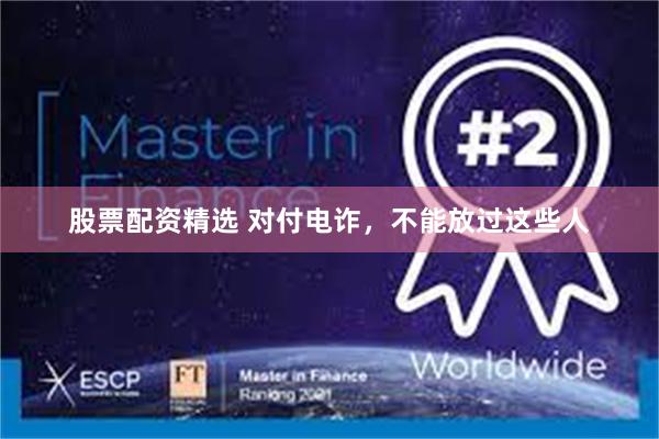 股票配资精选 对付电诈，不能放过这些人