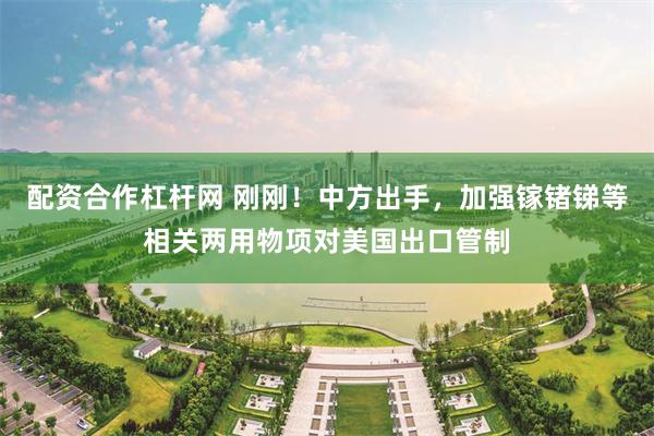 配资合作杠杆网 刚刚！中方出手，加强镓锗锑等相关两用物项对美国出口管制
