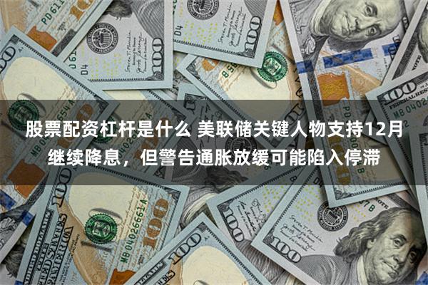 股票配资杠杆是什么 美联储关键人物支持12月继续降息，但警告通胀放缓可能陷入停滞