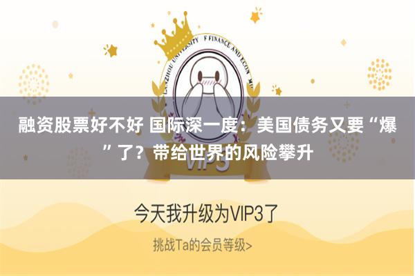 融资股票好不好 国际深一度：美国债务又要“爆”了？带给世界的风险攀升