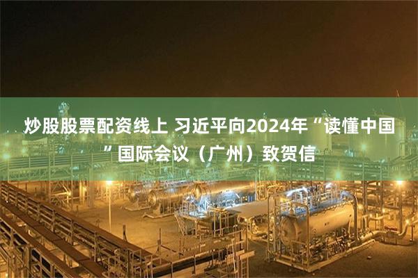 炒股股票配资线上 习近平向2024年“读懂中国”国际会议（广州）致贺信