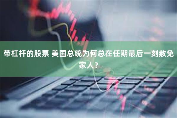 带杠杆的股票 美国总统为何总在任期最后一刻赦免家人？