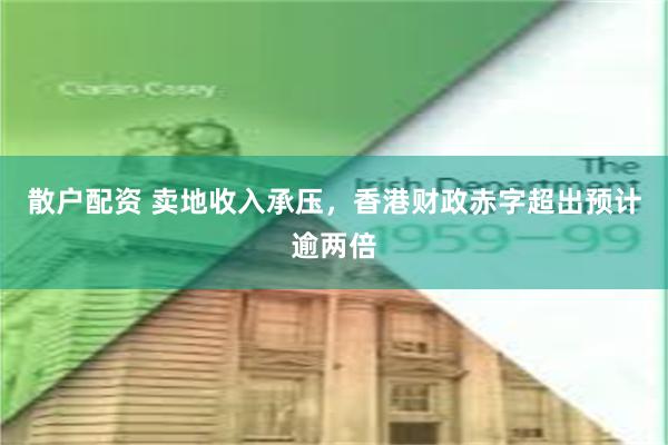 散户配资 卖地收入承压，香港财政赤字超出预计逾两倍