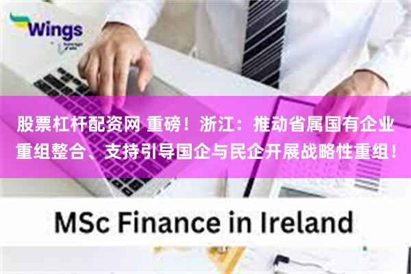 股票杠杆配资网 重磅！浙江：推动省属国有企业重组整合、支持引导国企与民企开展战略性重组！