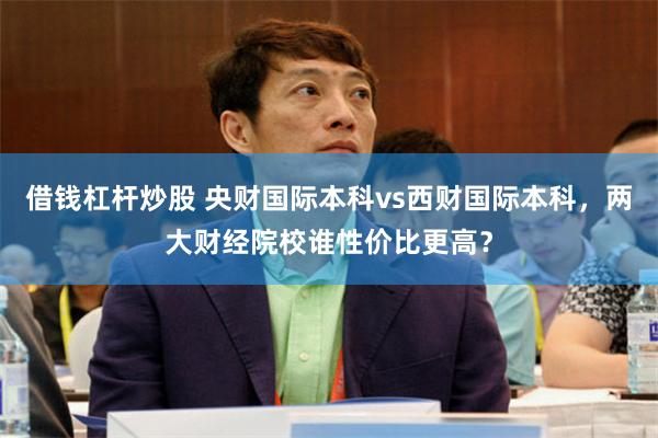 借钱杠杆炒股 央财国际本科vs西财国际本科，两大财经院校谁性价比更高？