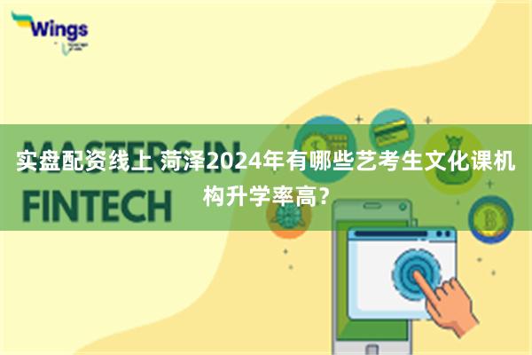 实盘配资线上 菏泽2024年有哪些艺考生文化课机构升学率高？