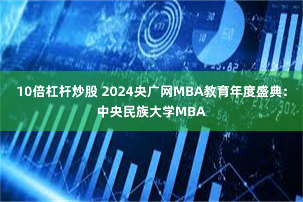 10倍杠杆炒股 2024央广网MBA教育年度盛典：中央民族大学MBA