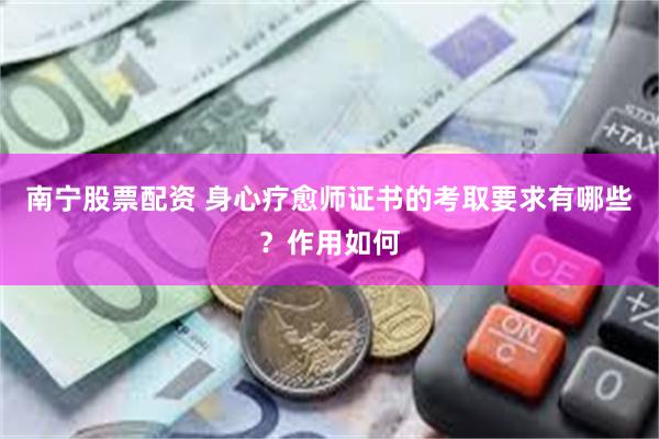 南宁股票配资 身心疗愈师证书的考取要求有哪些？作用如何