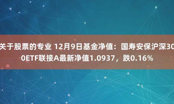 关于股票的专业 12月9日基金净值：国寿安保沪深300ETF联接A最新净值1.0937，跌0.16%