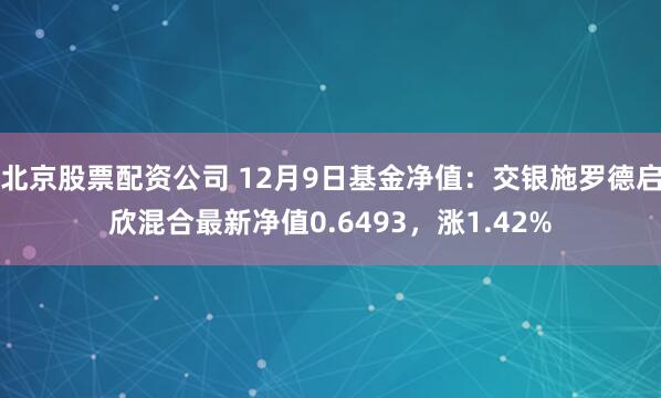 北京股票配资公司 12月9日基金净值：交银施罗德启欣混合最新净值0.6493，涨1.42%