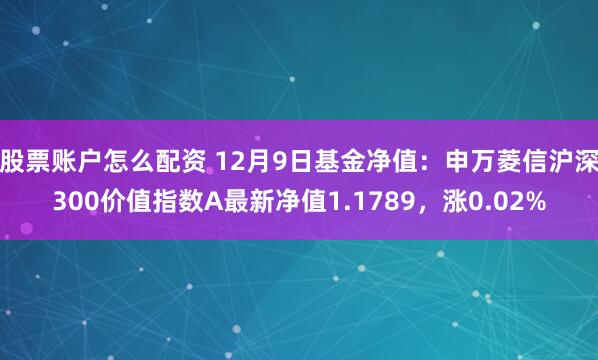 股票账户怎么配资 12月9日基金净值：申万菱信沪深300价值指数A最新净值1.1789，涨0.02%