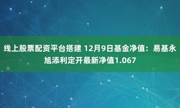 线上股票配资平台搭建 12月9日基金净值：易基永旭添利定开最新净值1.067