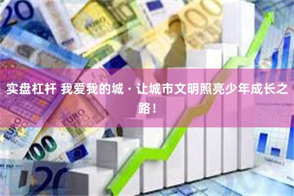 实盘杠杆 我爱我的城 · 让城市文明照亮少年成长之路！