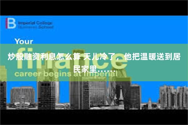 炒股融资利息怎么算 天儿冷了，他把温暖送到居民家里……