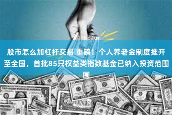 股市怎么加杠杆交易 重磅！个人养老金制度推开至全国，首批85只权益类指数基金已纳入投资范围