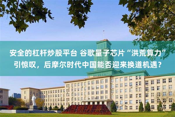 安全的杠杆炒股平台 谷歌量子芯片“洪荒算力”引惊叹，后摩尔时代中国能否迎来换道机遇？