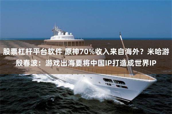 股票杠杆平台软件 原神70%收入来自海外？米哈游殷春波：游戏出海要将中国IP打造成世界IP