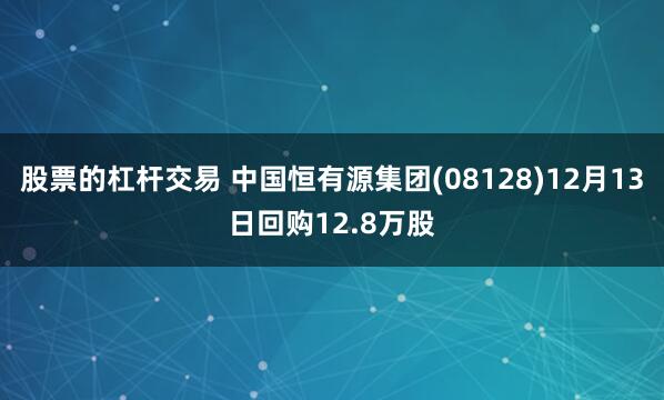 股票的杠杆交易 中国恒有源集团(08128)12月13日回购12.8万股
