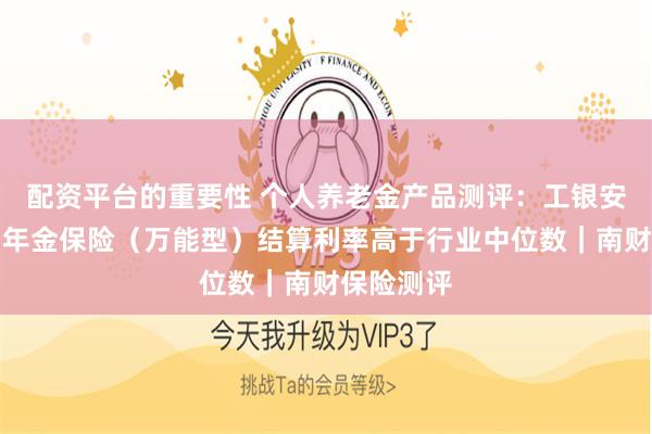 配资平台的重要性 个人养老金产品测评：工银安盛金账户年金保险（万能型）结算利率高于行业中位数｜南财保险测评