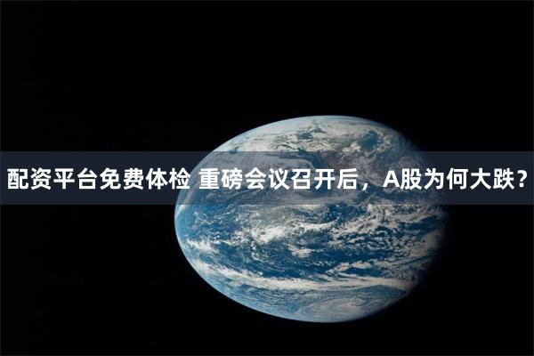 配资平台免费体检 重磅会议召开后，A股为何大跌？