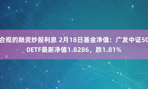 合规的融资炒股利息 2月18日基金净值：广发中证500ETF最新净值1.8286，跌1.81%