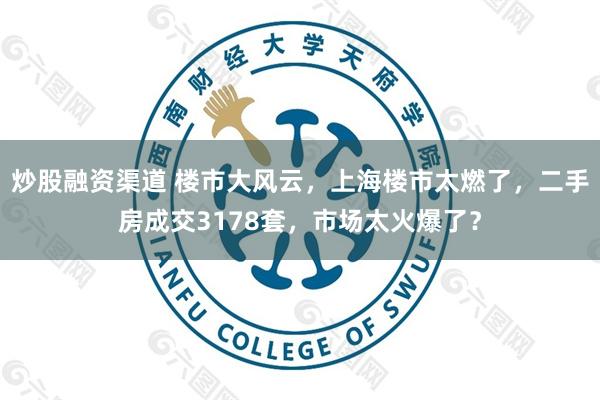 炒股融资渠道 楼市大风云，上海楼市太燃了，二手房成交3178套，市场太火爆了？