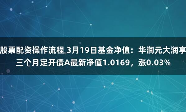 股票配资操作流程 3月19日基金净值：华润元大润享三个月定开债A最新净值1.0169，涨0.03%
