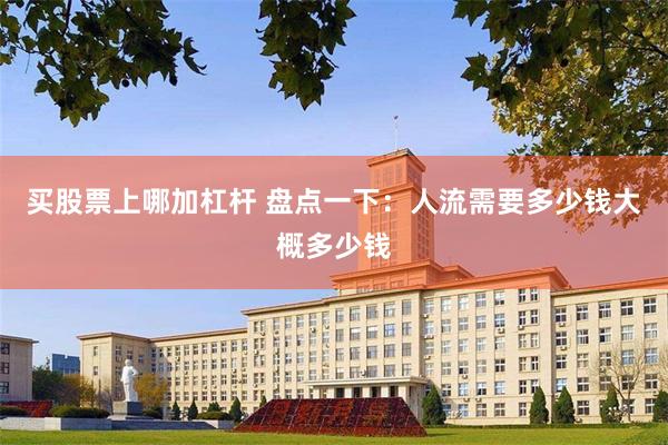 买股票上哪加杠杆 盘点一下：人流需要多少钱大概多少钱