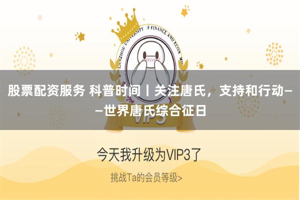 股票配资服务 科普时间丨关注唐氏，支持和行动——世界唐氏综合征日