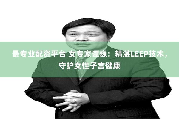 最专业配资平台 女专家谭巍：精湛LEEP技术，守护女性子宫健康