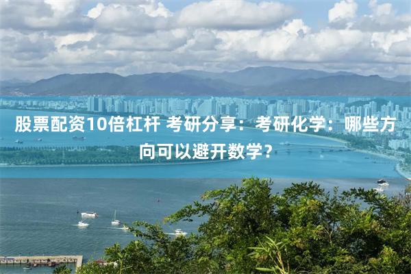 股票配资10倍杠杆 考研分享：考研化学：哪些方向可以避开数学？