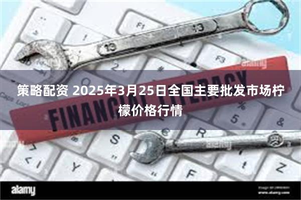 策略配资 2025年3月25日全国主要批发市场柠檬价格行情