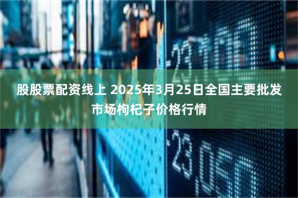 股股票配资线上 2025年3月25日全国主要批发市场枸杞子价格行情