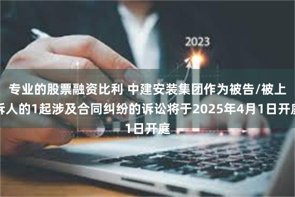 专业的股票融资比利 中建安装集团作为被告/被上诉人的1起涉及合同纠纷的诉讼将于2025年4月1日开庭