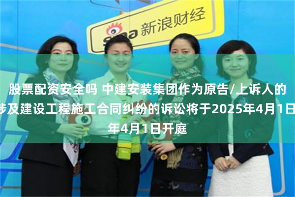 股票配资安全吗 中建安装集团作为原告/上诉人的1起涉及建设工程施工合同纠纷的诉讼将于2025年4月1日开庭