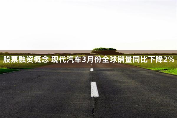 股票融资概念 现代汽车3月份全球销量同比下降2%