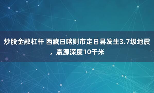 炒股金融杠杆 西藏日喀则市定日县发生3.7级地震，震源深度10千米