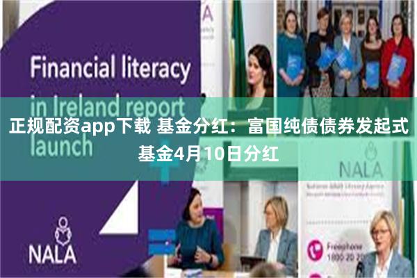 正规配资app下载 基金分红：富国纯债债券发起式基金4月10日分红
