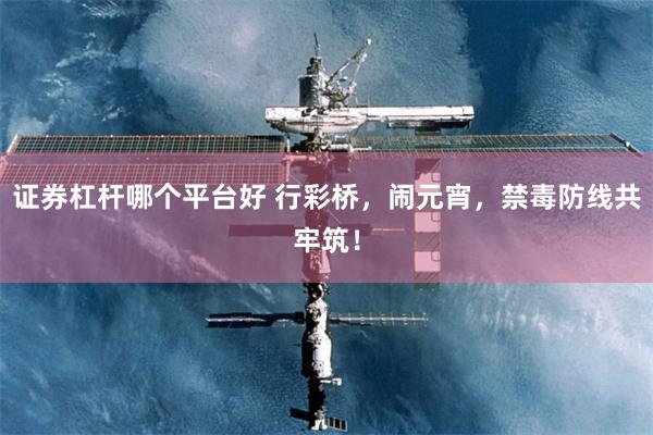 证券杠杆哪个平台好 行彩桥，闹元宵，禁毒防线共牢筑！