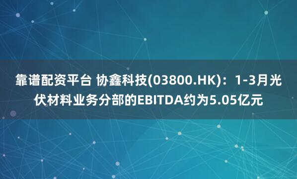 靠谱配资平台 协鑫科技(03800.HK)：1-3月光伏材料业务分部的EBITDA约为5.05亿元