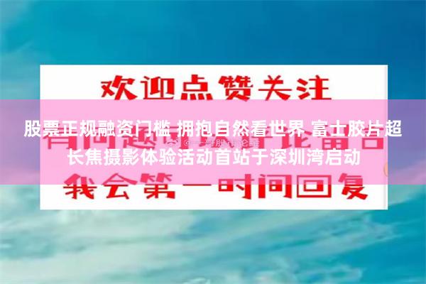 股票正规融资门槛 拥抱自然看世界 富士胶片超长焦摄影体验活动首站于深圳湾启动
