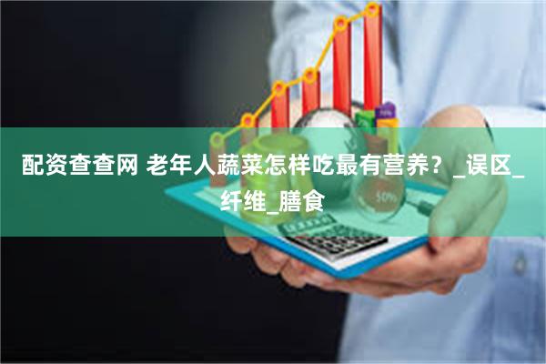 配资查查网 老年人蔬菜怎样吃最有营养？_误区_纤维_膳食