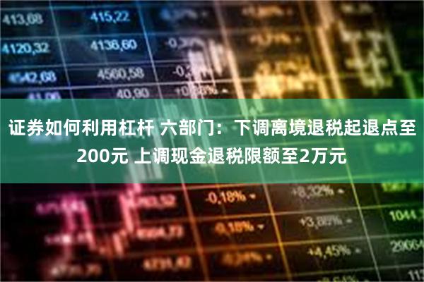 证券如何利用杠杆 六部门：下调离境退税起退点至200元 上调现金退税限额至2万元