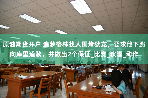 原油期货开户 追梦格林找人围堵狄龙，要求他下跪向库里道歉，并做出2个保证_比赛_狄隆_动作