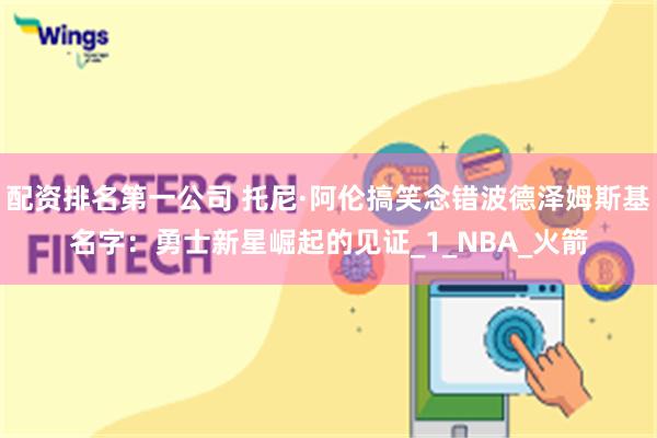 配资排名第一公司 托尼·阿伦搞笑念错波德泽姆斯基名字：勇士新星崛起的见证_1_NBA_火箭