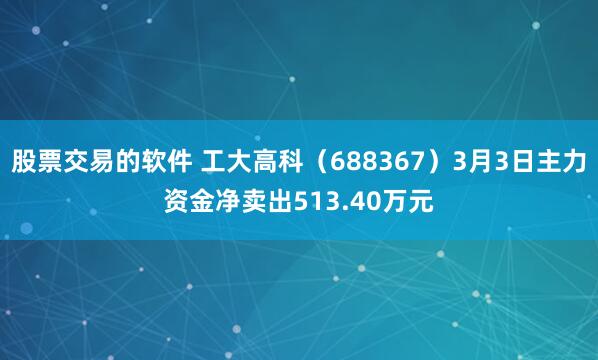 股票交易的软件 工大高科（688367）3月3日主力资金净卖出513.40万元