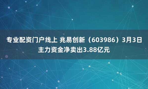 专业配资门户线上 兆易创新（603986）3月3日主力资金净卖出3.88亿元