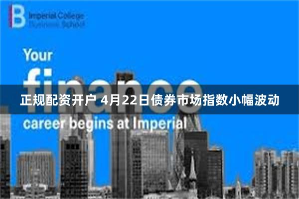 正规配资开户 4月22日债券市场指数小幅波动