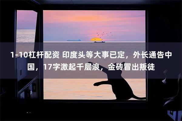 1-10杠杆配资 印度头等大事已定，外长通告中国，17字激起千层浪，金砖冒出叛徒