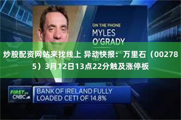 炒股配资网站来找线上 异动快报：万里石（002785）3月12日13点22分触及涨停板